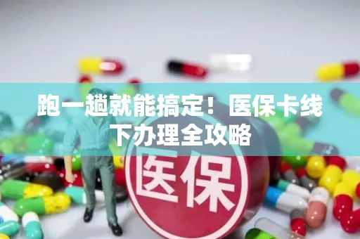 跑一趟就能搞定！医保卡线下办理全攻略